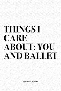 Things I Care About: You And Ballet: A 6x9 Inch Diary Notebook Journal With A Bold Text Font Slogan On A Matte Cover and 120 Blank Lined Pages Makes A Great Alternative To A Card