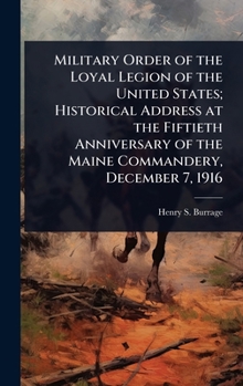 Military Order of the Loyal Legion of the United States; Historical Address at the Fiftieth Anniversary of the Maine Commandery, December 7, 1916