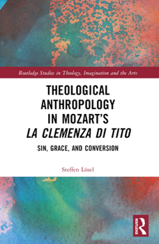 Theological Anthropology in Mozart’s La clemenza di Tito: Sin, Grace, and Conversion (Routledge Studies in Theology, Imagination and the Arts)