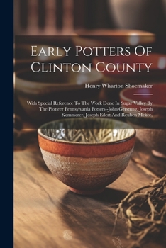 Paperback Early Potters Of Clinton County: With Special Reference To The Work Done In Sugar Valley By The Pioneer Pennsylvania Potters--john Gerstung, Joseph Ke Book