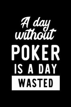 A Day Without Poker Is A Day Wasted: Notebook for Poker Lover | Great Christmas & Birthday Gift Idea for Poker Fan | Poker Journal | Poker Fan Diary | 100 pages 6x9 inches