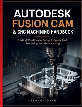 Paperback Autodesk Fusion CAM & CNC Machining Handbook: Practical Workflows for Setup, Toolpaths, Post Processing, and Manufacturing Book