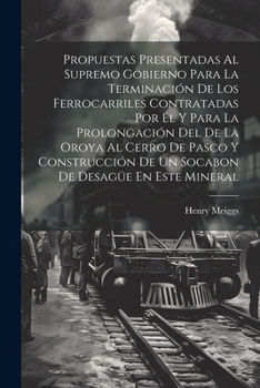 Paperback Propuestas Presentadas Al Supremo Gobierno Para La Terminación De Los Ferrocarriles Contratadas Por Él Y Para La Prolongación Del De La Oroya Al Cerro [Spanish] Book