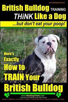 Paperback British Bulldog Training THiNK Like a Dog...But Don't Eat your Poop!: Here's EXACTLY How to TRAIN Your British Bulldog Book