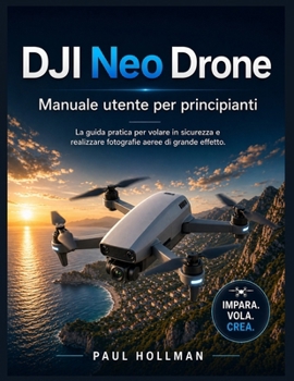 DJI Neo Drone – Manuale utente per principianti: La guida pratica per volare in sicurezza e realizzare fotografie aeree di grande effetto. (Italian Edition)