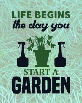 Life Begins The Day You Start A Garden: Comprehensive Garden Notebook | Gardener Record Diary | Gardening Plan Worksheests | Seasonal Planting Planner