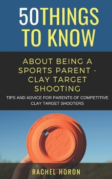 Paperback 50 Things to Know about Being a Clay Target Shooting Parent: Tips and Advice for Parents of Competitive Clay Target Shooters Book
