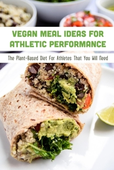 Paperback Vegan Meal Ideas For Athletic Performance: The Plant-Based Diet For Athletes That You Will Need: Revolutionary Vegan Diet Books Athletes Need To Read Book