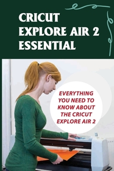 Paperback Cricut Explore Air 2 Essential: Everything You Need To Know About The Cricut Explore Air 2: Tricks For Using Cricut Explore Air 2 Book