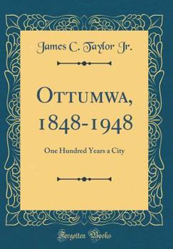 Ottumwa, 1848-1948: One Hundred Years a City (Classic Reprint)