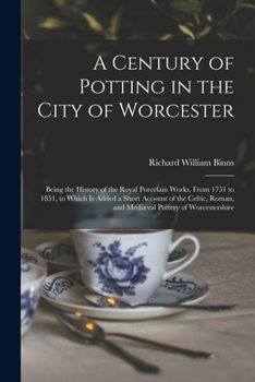 A Century of Potting in the City of Worcester: Being the History of the Royal Porcelain Works, From 1751 to 1851, to Which Is Added a Short Account of ... Roman, and Mediæval Pottery of Worcestershire