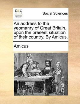 Paperback An Address to the Yeomanry of Great Britain, Upon the Present Situation of Their Country. by Amicus. Book