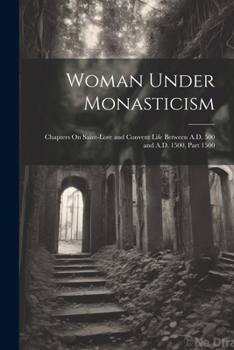 Paperback Woman Under Monasticism: Chapters On Saint-Lore and Convent Life Between A.D. 500 and A.D. 1500, Part 1500 Book