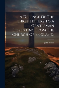 A Defence of the Three Letters to a Gentleman Dissenting from the Church of England,: Against a Pamphlet, Entitled, the Dissenting Gentleman's Answer to the Reverend Mr. White's Three Letters, &C