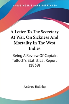 Paperback A Letter To The Secretary At War, On Sickness And Mortality In The West Indies: Being A Review Of Captain Tulloch's Statistical Report (1839) Book