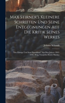 Max Stirner's Kleinere Schriften Und Seine Entgegnungen Auf Die Kritik Seines Werkes: der Einzige Und Sein Eigenthum Aus Den Jahren 1842-1848. Hrsg. Von John Henry Mackay