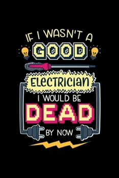 If I Wasn't A Good Electrician I Would Be Dead By Now: Dot Grid 6x9 Notebook, Dotted Diary and Bullet Journal with 120 Pages great gift for Electrician and Electrician Wife
