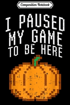 Composition Notebook: I Paused My Game To Be Here Pixel Pumpkin Halloween Gamer  Journal/Notebook Blank Lined Ruled 6x9 100 Pages