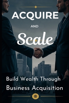 Paperback Acquire and Scale: How Modern Entrepreneurs Build Wealth Through Business Acquisition: A Framework for Buying, Growing, and Profiting from Established Book