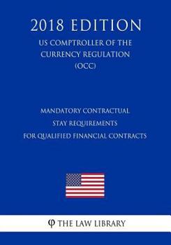 Paperback Mandatory Contractual Stay Requirements for Qualified Financial Contracts (US Comptroller of the Currency Regulation) (OCC) (2018 Edition) Book