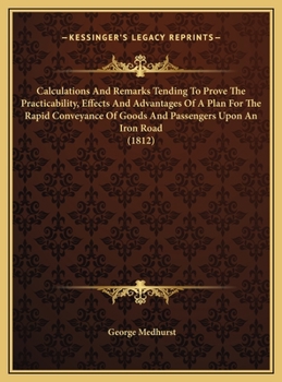 Calculations And Remarks Tending To Prove The Practicability, Effects And Advantages Of A Plan For The Rapid Conveyance Of Goods And Passengers Upon An Iron Road