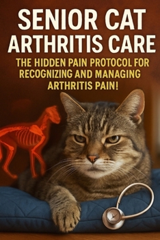 Senior Cat Arthritis Care: The Hidden Pain Protocol for Recognizing and Managing Arthritis Pain! (The Senior Cat Wellness Series)