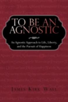 Paperback To Be an Agnostic: An Agnostic Approach to Life, Liberty, and the Pursuit of Happiness Book