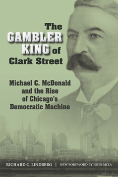 The Gambler King of Clark Street: Michael C. McDonald and the Rise of Chicago's Democratic Machine - Book  of the Elmer H. Johnson and Carol Holmes Johnson Series in Criminnology