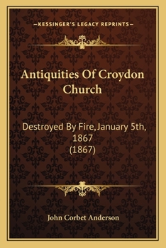 Antiquities of Croyden Church, destroyed by fire, January 5th, 1867: with numerous woodcuts, drawn from its fine monuments previously to their destruction
