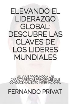 Elevando el Liderazgo Global: Descubre las Claves de los Líderes Mundiales: Un Viaje Profundo a las Características Principales que Conducen al Éxit