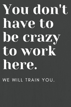 Paperback You don't have to be crazy to work here: We will train you.: Funny Office Notebook - Gag Gift for Co-Workers or Boss Book