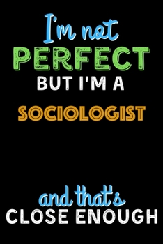 I'm Not Perfect But I'm a Sociologist And That's Close Enough  - Sociologist Notebook And Journal Gift Ideas: Lined Notebook / Journal Gift, 120 Pages, 6x9, Soft Cover, Matte Finish