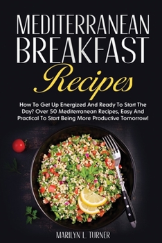 Mediterranean Breakfast Recipes: How To Get Up Energized And Ready To Start The Day? Over 50 Mediterranean Recipes, Easy And Practical To Start Being More Productive Tomorrow!