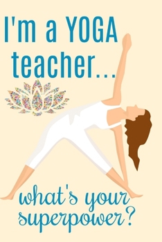 I'm a Yoga teacher...what's your superpower?: Funny Cute Yoga teacher gift card Book Notepad Notebook Composition and Journal Gratitude Dot Diary
