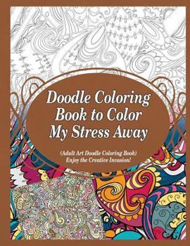 Paperback Doodle Coloring Book to Color My Stress Away: (Adult Art Doodle Coloring Book) Enjoy the Creative Invasion! Book