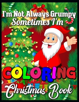 I'm not always grumpy sometimes I'm coloring christmas book: A Collection of Fun and Easy Christmas Things, Cute Xmas Santa Gifts Colouring Pages for Preschool, Toddlers, Teens and Kids of All Ages