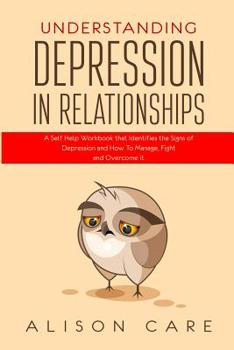 Paperback Understanding Depression in Relationships: A Self Help Workbook That Identifies the Signs of Depression and How to Manage, Fight and Overcome It Book