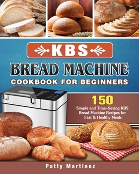Paperback KBS Bread Machine Cookbook For Beginners: 150 Simple and Time-Saving KBS Bread Machine Recipes for Fast & Healthy Meals Book