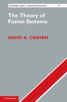 The Theory of Fusion Systems: An Algebraic Approach - Book #131 of the Cambridge Studies in Advanced Mathematics