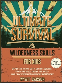 Ultimate Survival & Wilderness Skills for Kids: Step-by-Step Outdoor Safety and First Aid Basics: Start a fire, Build A Shelter, Find Water - Handle any Situation with Confidence and Resilience