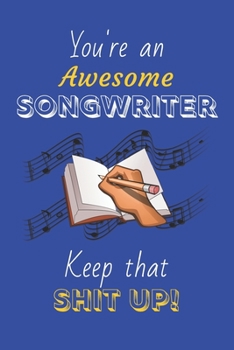 You're An Awesome Songwriter Keep That Shit Up!: Songwriter Gifts: Novelty Gag Notebook Gift: Lined Paper Paperback Journal