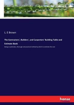 Paperback The Contractors', Builders', and Carpenters' Building Table and Estimate Book: Being a systematic, thorough and practical method by which to estimate Book