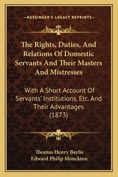 The Rights, Duties and Relations of Domestic Servants and Their Masters and Mistresses: With a Short Account of Servants' Institutions, &c. and Their Advantages