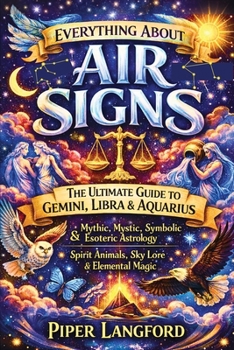 Everything About Air Signs: The Ultimate Guide to Gemini, Libra & Aquarius — Mythic, Mystic, Symbolic & Esoteric Astrology, Spirit Animals, Sky Lore & ... Files: A Warm, Witty Guide to Every Sign)
