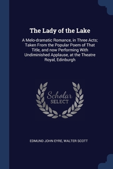 The Lady of the Lake: A Melo-dramatic Romance, in Three Acts; Taken From the Popular Poem of That Title, and now Performing With Undiminishe