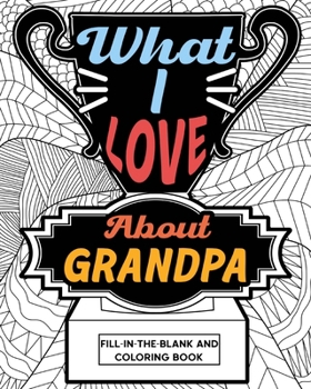 Paperback What I Love About Grandpa Fill-In-The-Blank and Coloring Book: Adult Coloring Books for Father's Day, Best Gift for Grandpa Book