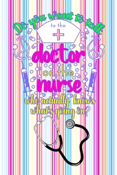 Do You Want To Talk To The Doctor Or The Nurse Who Actually Knows What Going On?: Gift Notebook Journal for Nurses, RNs, LPNs and Nurse Practitioners