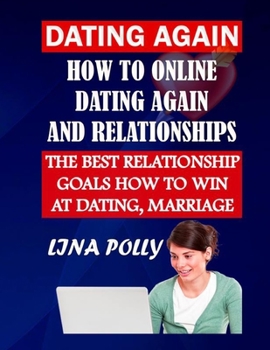 Dating Again: How To Online Dating Again And Relationships: The Best Relationship Goals How To Win At Dating, Marriage