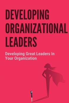 Paperback Developing Organizational Leaders: Developing Great Leaders In Your Organization: Tips For Developing Great Leaders In Your Organization Book