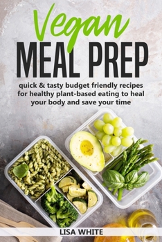 Vegan Meal Prep: Quick & Tasty Budget Friendly Recipes for Healthy Plant- Based Eating to Heal Your Body and Save Your Time (Including a 30-Day Time Saving Meal Plan)